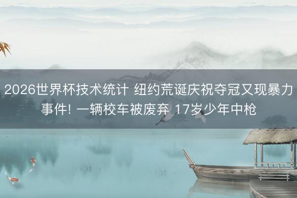 2026世界杯技术统计 纽约荒诞庆祝夺冠又现暴力事件! 一辆校车被废弃 17岁少年中枪