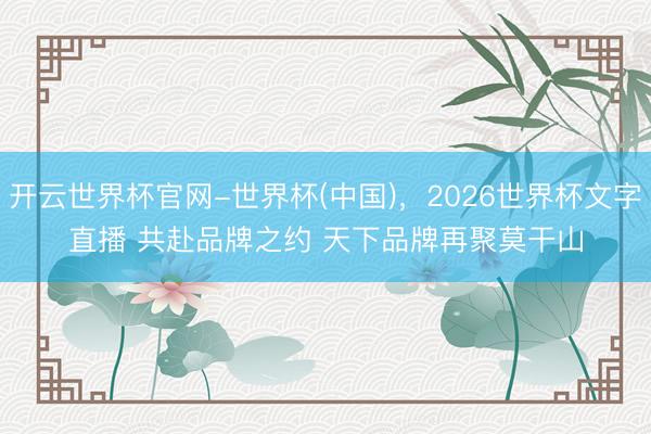 开云世界杯官网-世界杯(中国)，2026世界杯文字直播 共赴品牌之约 天下品牌再聚莫干山