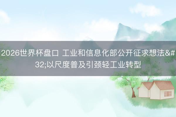 2026世界杯盘口 工业和信息化部公开征求想法 以尺度普及引颈轻工业转型