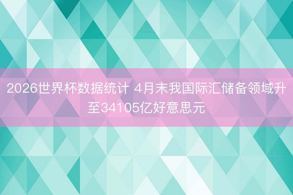 2026世界杯数据统计 4月末我国际汇储备领域升至34105亿好意思元