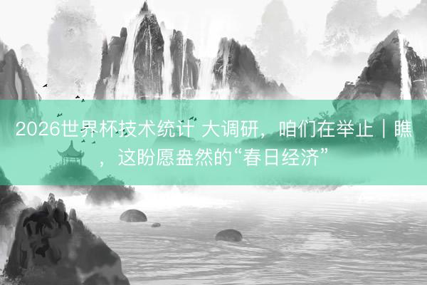 2026世界杯技术统计 大调研，咱们在举止｜瞧，这盼愿盎然的“春日经济”
