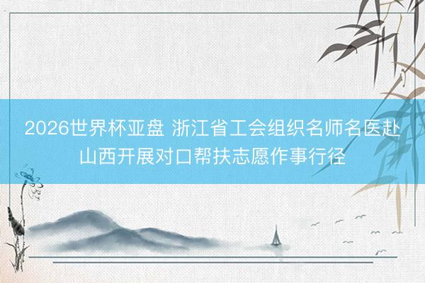 2026世界杯亚盘 浙江省工会组织名师名医赴山西开展对口帮扶志愿作事行径