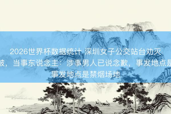 2026世界杯数据统计 深圳女子公交站台劝灭烟时起突破，当事东说念主：涉事男人已说念歉，事发地点是禁烟场地