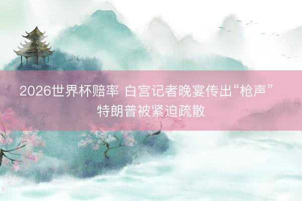 2026世界杯赔率 白宫记者晚宴传出“枪声”  特朗普被紧迫疏散
