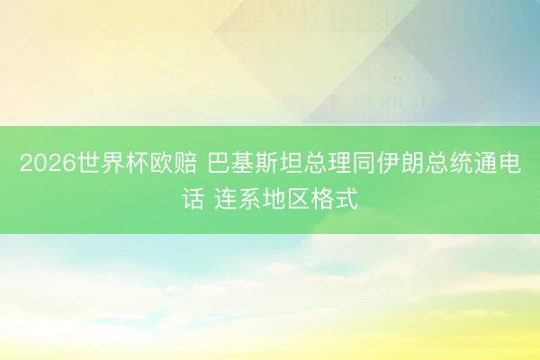 2026世界杯欧赔 巴基斯坦总理同伊朗总统通电话 连系地区格式