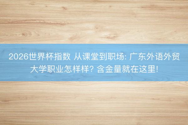 2026世界杯指数 从课堂到职场: 广东外语外贸大学职业怎样样? 含金量就在这里!