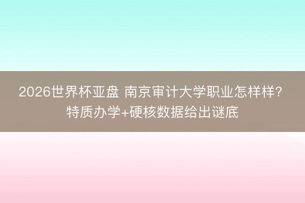 2026世界杯亚盘 南京审计大学职业怎样样? 特质办学+硬核数据给出谜底