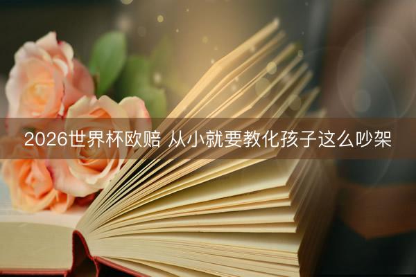 2026世界杯欧赔 从小就要教化孩子这么吵架
