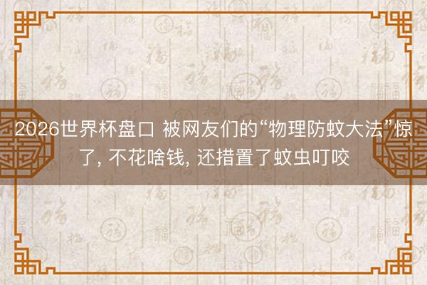 2026世界杯盘口 被网友们的“物理防蚊大法”惊了, 不花啥钱, 还措置了蚊虫叮咬