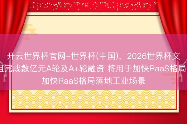 开云世界杯官网-世界杯(中国)，2026世界杯文字直播 擎天租完成数亿元A轮及A+轮融资 将用于加快RaaS格局落地工业场景