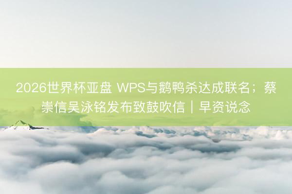 2026世界杯亚盘 WPS与鹅鸭杀达成联名；蔡崇信吴泳铭发布致鼓吹信｜早资说念
