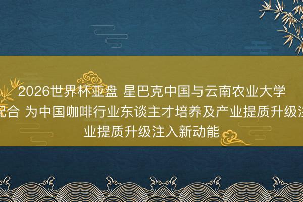 2026世界杯亚盘 星巴克中国与云南农业大学实现计策配合 为中国咖啡行业东谈主才培养及产业提质升级注入新动能