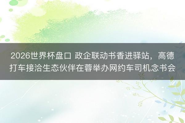 2026世界杯盘口 政企联动书香进驿站,高德打车接洽生态伙伴在蓉举办网约车司机念书会
