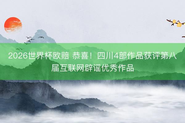 2026世界杯欧赔 恭喜！四川4部作品获评第八届互联网辟谣优秀作品