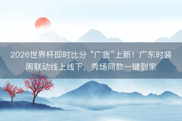 2026世界杯即时比分 “广货”上新！广东时装周联动线上线下，秀场同款一键到家