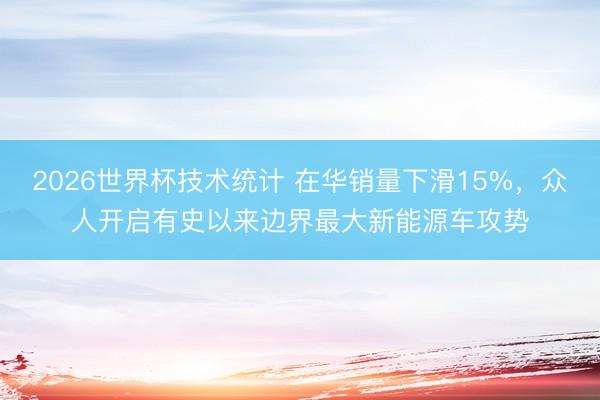 2026世界杯技术统计 在华销量下滑15%，众人开启有史以来边界最大新能源车攻势