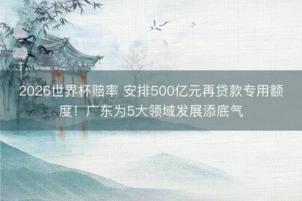 2026世界杯赔率 安排500亿元再贷款专用额度！广东为5大领域发展添底气