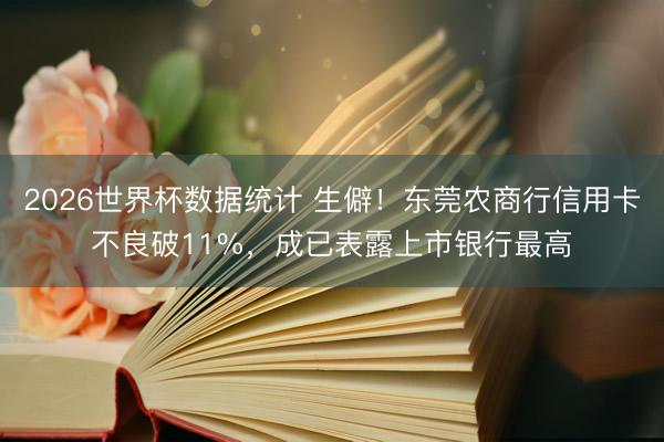 2026世界杯数据统计 生僻！东莞农商行信用卡不良破11%，成已表露上市银行最高