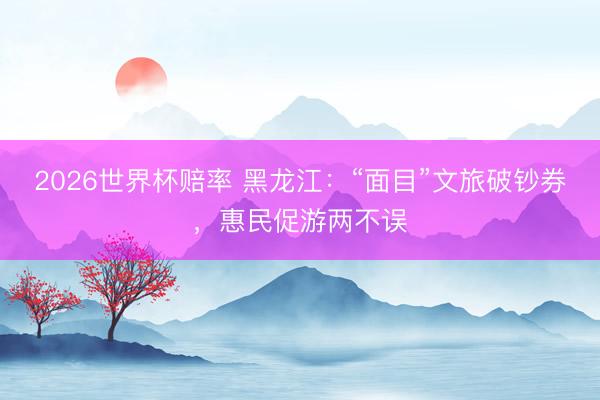 2026世界杯赔率 黑龙江：“面目”文旅破钞券，惠民促游两不误