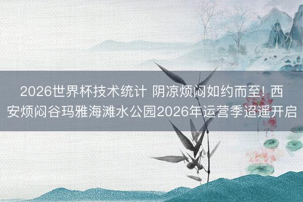2026世界杯技术统计 阴凉烦闷如约而至! 西安烦闷谷玛雅海滩水公园2026年运营季迢遥开启