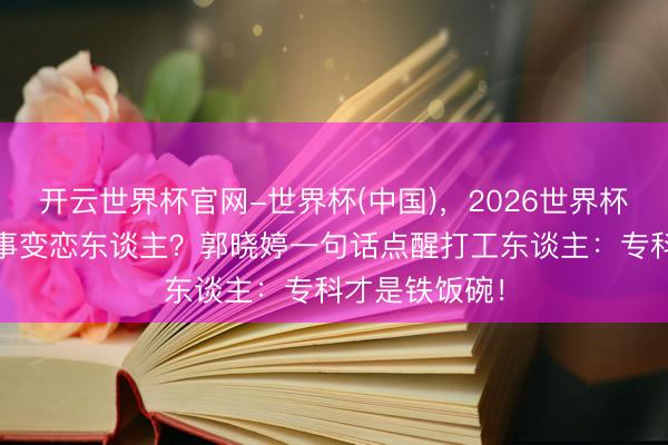 开云世界杯官网-世界杯(中国)，2026世界杯文字直播 共事变恋东谈主？郭晓婷一句话点醒打工东谈主：专科才是铁饭碗！