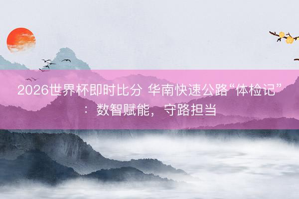 2026世界杯即时比分 华南快速公路“体检记”：数智赋能，守路担当