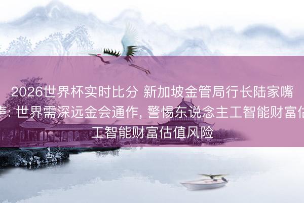 2026世界杯实时比分 新加坡金管局行长陆家嘴论坛发声: 世界需深远金会通作， 警惕东说念主工智能财富估值风险