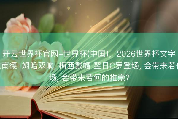 开云世界杯官网-世界杯(中国)，2026世界杯文字直播 费迪南德: 姆哈双响， 梅西戴帽 翌日C罗登场， 会带来若何的推崇?