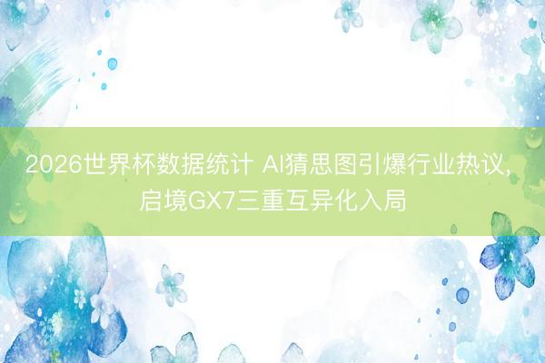 2026世界杯数据统计 AI猜思图引爆行业热议， 启境GX7三重互异化入局