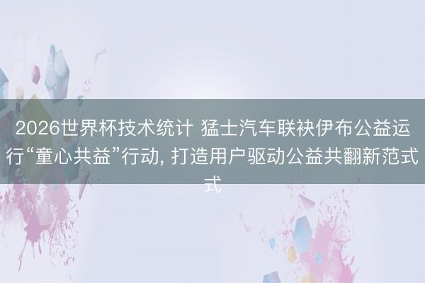 2026世界杯技术统计 猛士汽车联袂伊布公益运行“童心共益”行动， 打造用户驱动公益共翻新范式
