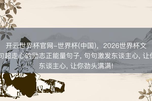 开云世界杯官网-世界杯(中国)，2026世界杯文字直播 19句超走心的励志正能量句子， 句句激发东谈主心， 让你劲头满满!