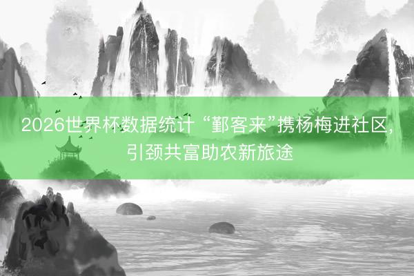 2026世界杯数据统计 “鄞客来”携杨梅进社区， 引颈共富助农新旅途
