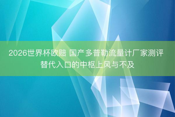 2026世界杯欧赔 国产多普勒流量计厂家测评 替代入口的中枢上风与不及