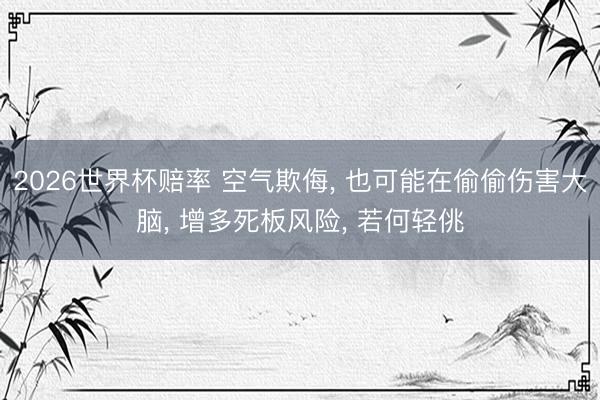 2026世界杯赔率 空气欺侮， 也可能在偷偷伤害大脑， 增多死板风险， 若何轻佻