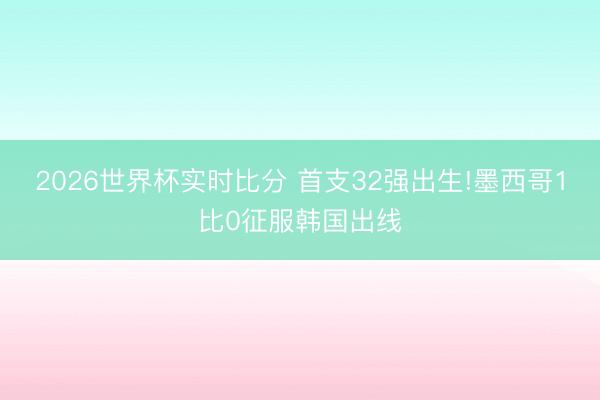 2026世界杯实时比分 首支32强出生!墨西哥1比0征服韩国出线