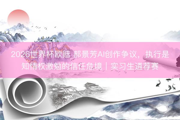 2026世界杯欧赔 郝景芳AI创作争议,执行是知情权激勉的信任危境|实习生遴荐赛