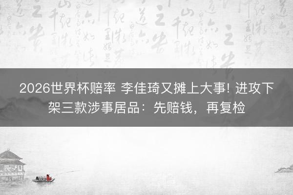 2026世界杯赔率 李佳琦又摊上大事! 进攻下架三款涉事居品:先赔钱,再复检