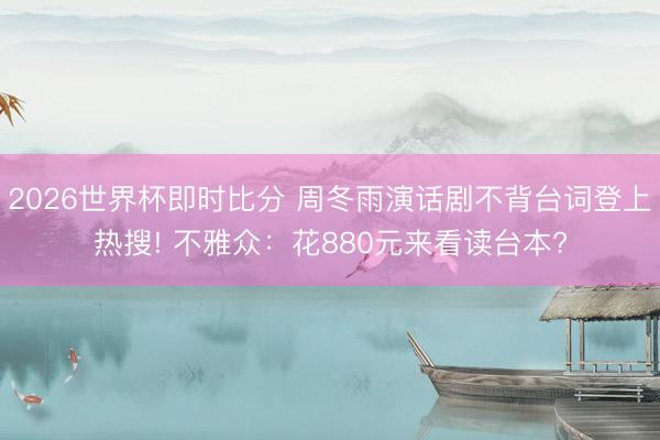 2026世界杯即时比分 周冬雨演话剧不背台词登上热搜! 不雅众:花880元来看读台本?