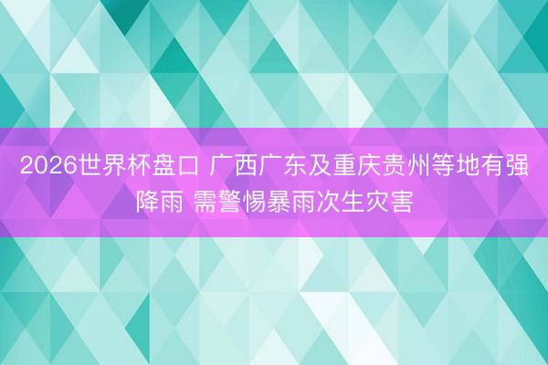 2026世界杯盘口 广西广东及重庆贵州等地有强降雨 需警惕暴雨次生灾害