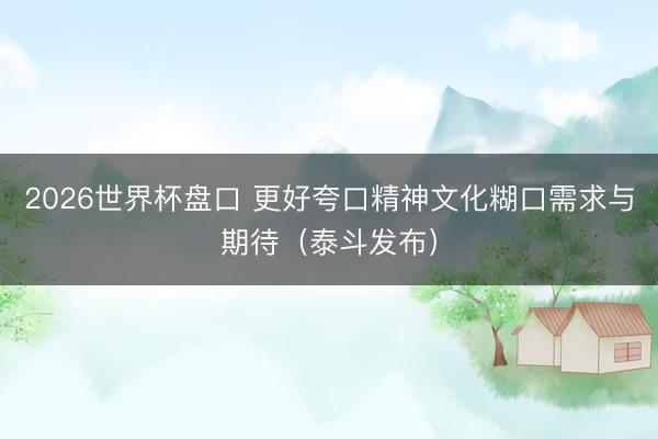 2026世界杯盘口 更好夸口精神文化糊口需求与期待(泰斗发布)
