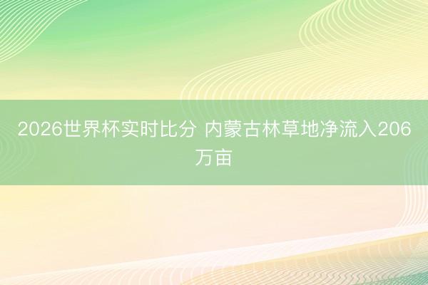 2026世界杯实时比分 内蒙古林草地净流入206万亩