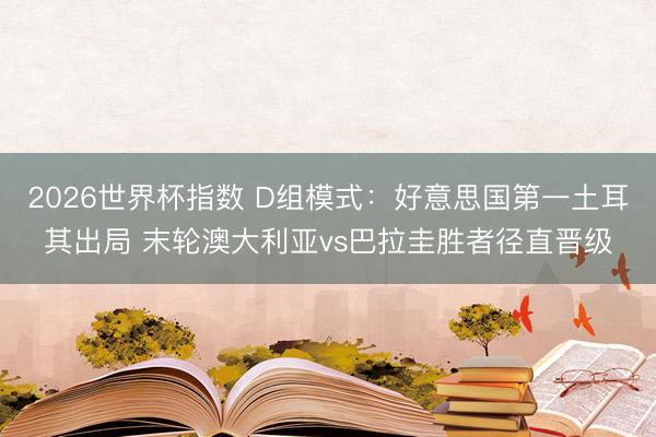 2026世界杯指数 D组模式:好意思国第一土耳其出局 末轮澳大利亚vs巴拉圭胜者径直晋级