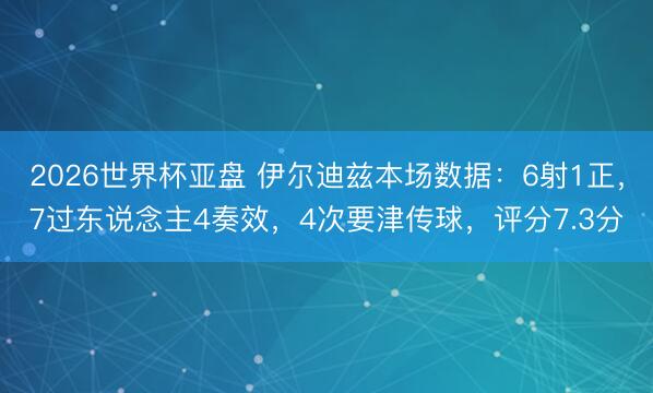 2026世界杯亚盘 伊尔迪兹本场数据：6射1正，7过东说念主4奏效，4次要津传球，<a href=