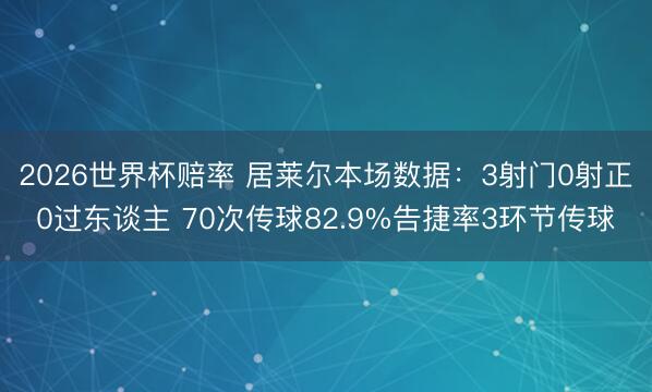 2026世界杯赔率 居莱尔本场数据:3射门0射正0过东谈主 70次传球82.9%告捷率3环节传球