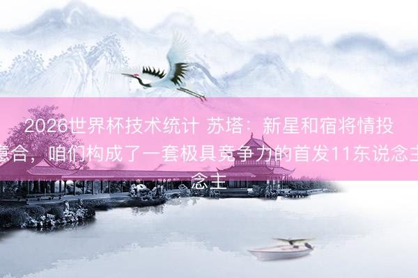 2026世界杯技术统计 苏塔：新星和宿将情投意合，咱们构成了一套极具竞争力的首发11东说念主