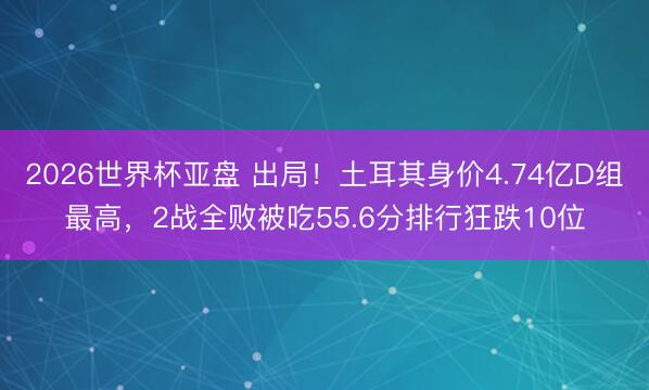 2026世界杯亚盘 出局!土耳其身价4.74亿D组最高,2战全败被吃55.6分排行狂跌10位